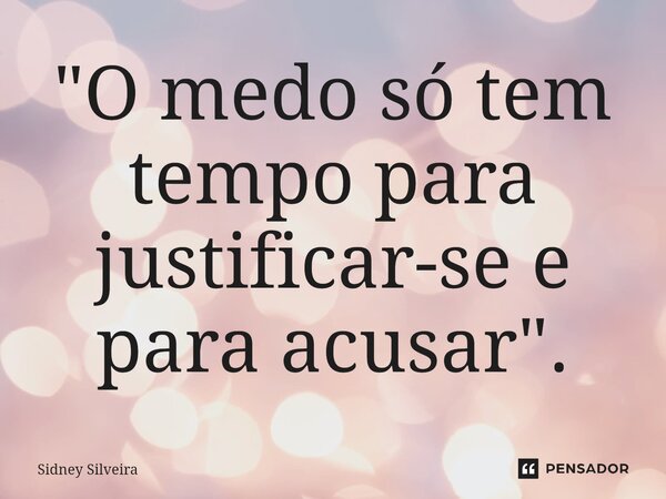 ⁠"O medo só tem tempo para justificar-se e para acusar".... Frase de Sidney Silveira.