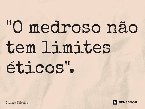 ⁠"O medroso não tem limites éticos".... Frase de Sidney Silveira.