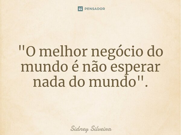 ⁠"O melhor negócio do mundo é não esperar nada do mundo".... Frase de Sidney Silveira.