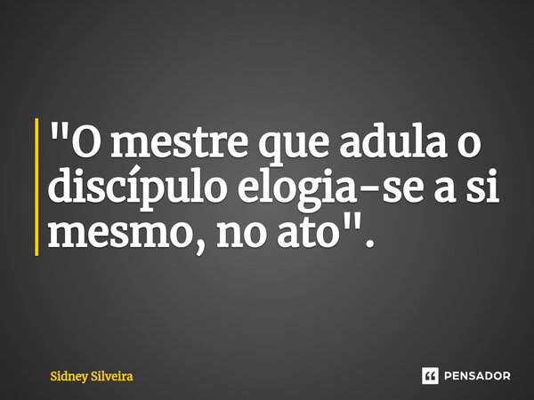 ⁠"O mestre que adula o discípulo elogia-se a si mesmo, no ato".... Frase de Sidney Silveira.