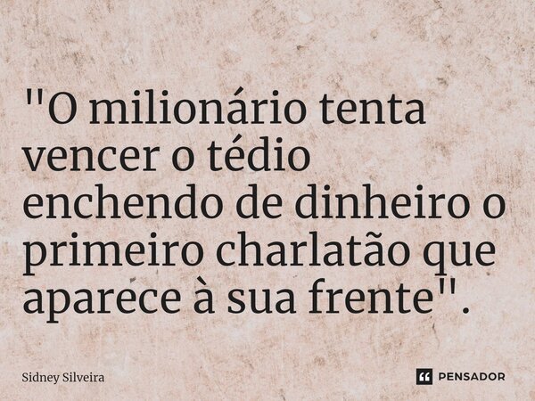 ⁠"O milionário tenta vencer o tédio enchendo de dinheiro o primeiro charlatão que aparece à sua frente".... Frase de Sidney Silveira.