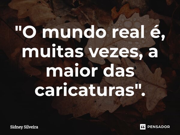 ⁠"O mundo real é, muitas vezes, a maior das caricaturas".... Frase de Sidney Silveira.