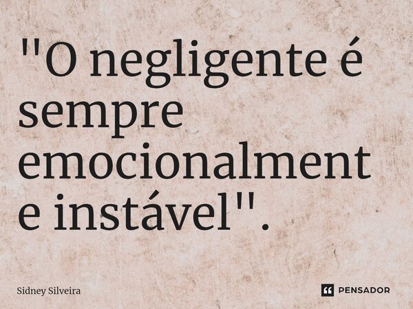 ⁠"O negligente é sempre emocionalmente instável".... Frase de Sidney Silveira.