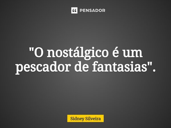 ⁠"O nostálgico é um pescador de fantasias".... Frase de Sidney Silveira.