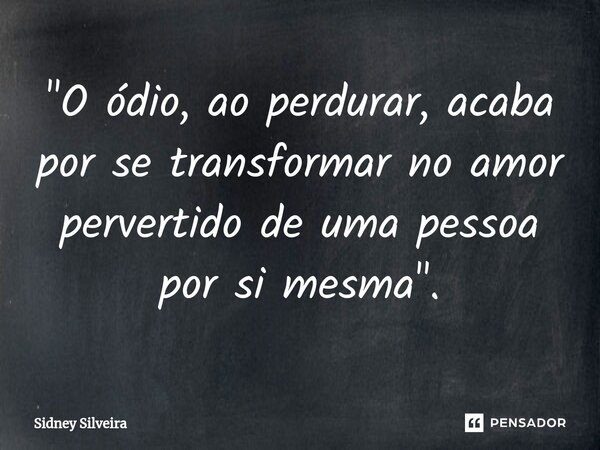 ⁠"O ódio, ao perdurar, acaba por se transformar no amor pervertido de uma pessoa por si mesma".... Frase de Sidney Silveira.