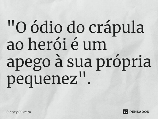⁠"O ódio do crápula ao herói é um apego à sua própria pequenez".... Frase de Sidney Silveira.