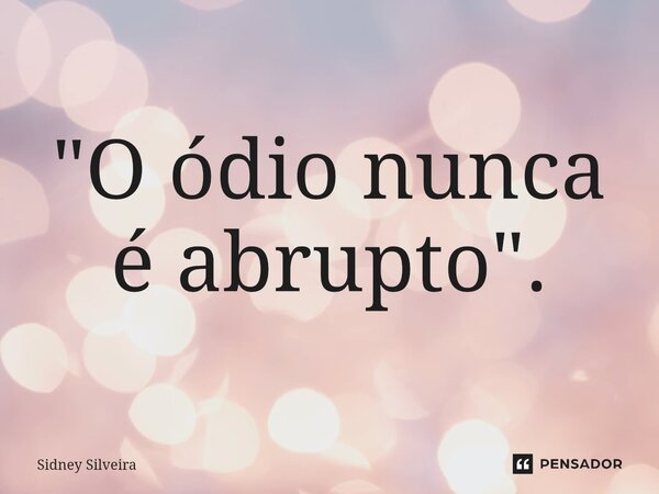 ⁠"O ódio nunca é abrupto".... Frase de Sidney Silveira.