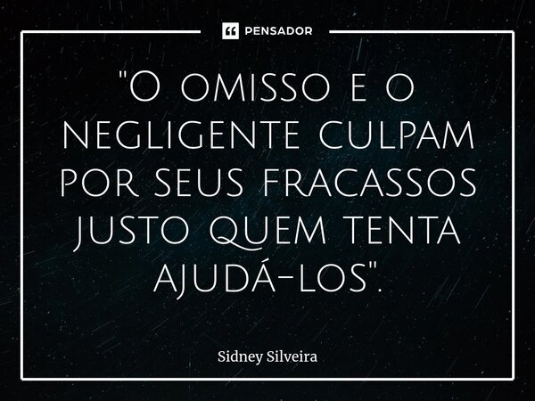 ⁠"O omisso e o negligente culpam por seus fracassos justo quem tenta ajudá-los".... Frase de Sidney Silveira.