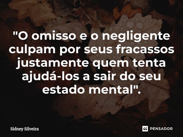 ⁠"O omisso e o negligente culpam por seus fracassos justamente quem tenta ajudá-los a sair do seu estado mental".... Frase de Sidney Silveira.