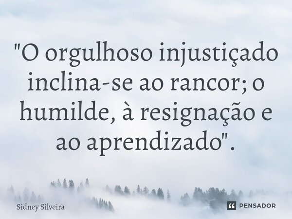 ⁠"O orgulhoso injustiçado inclina-se ao rancor; o humilde, à resignação e ao aprendizado".... Frase de Sidney Silveira.