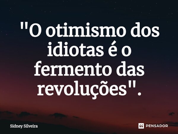 ⁠"O otimismo dos idiotas é o fermento das revoluções".... Frase de Sidney Silveira.
