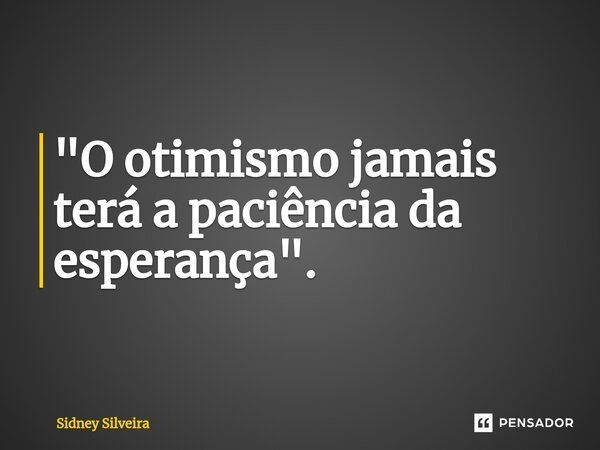⁠"O otimismo jamais terá a paciência da esperança".... Frase de Sidney Silveira.
