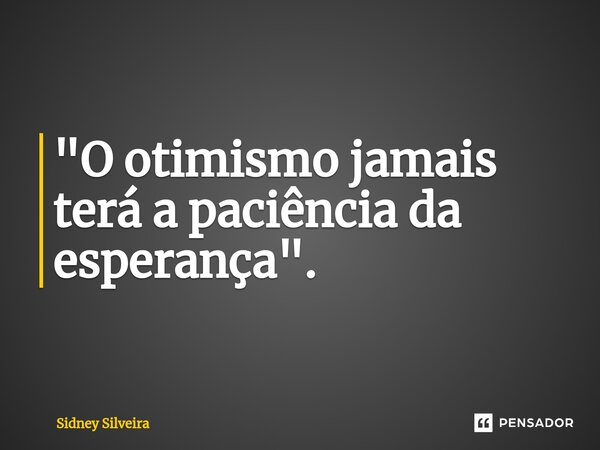 ⁠"O otimismo jamais terá a paciência da esperança".... Frase de Sidney Silveira.