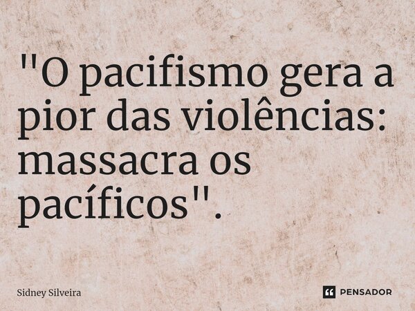 ⁠"O pacifismo gera a pior das violências: massacra os pacíficos".... Frase de Sidney Silveira.