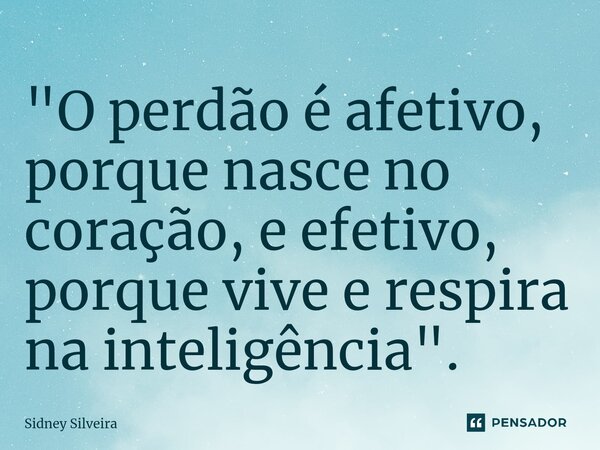 ⁠"O perdão é afetivo, porque nasce no coração, e efetivo, porque vive e respira na inteligência".... Frase de Sidney Silveira.