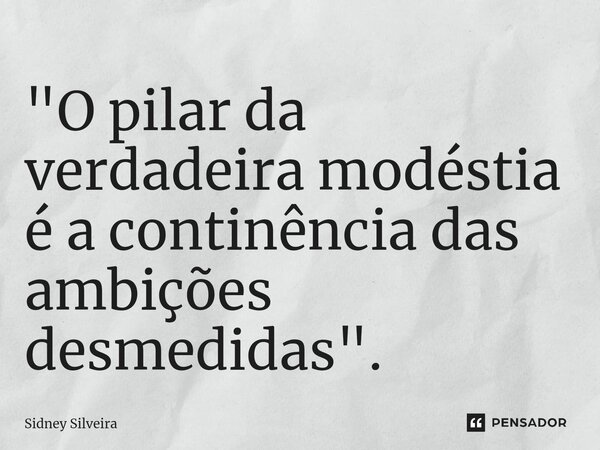 ⁠"O pilar da verdadeira modéstia é a continência das ambições desmedidas".... Frase de Sidney Silveira.