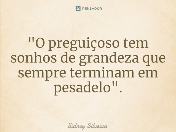 ⁠"O preguiçoso tem sonhos de grandeza que sempre terminam em pesadelo".... Frase de Sidney Silveira.