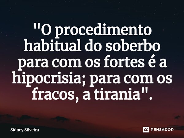 ⁠"O procedimento habitual do soberbo para com os fortes é a hipocrisia; para com os fracos, a tirania".... Frase de Sidney Silveira.