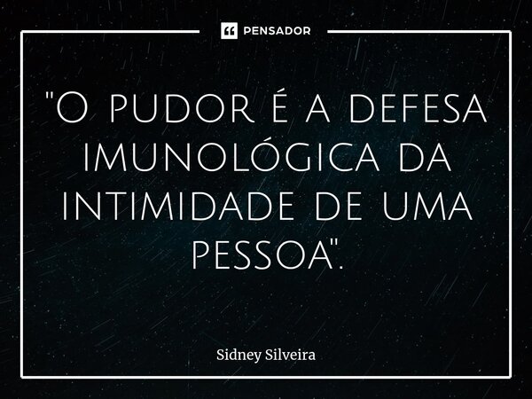 ⁠"O pudor é a defesa imunológica da intimidade de uma pessoa".... Frase de Sidney Silveira.