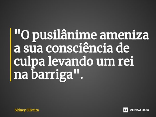 ⁠"O pusilânime ameniza a sua consciência de culpa levando um rei na barriga".... Frase de Sidney Silveira.