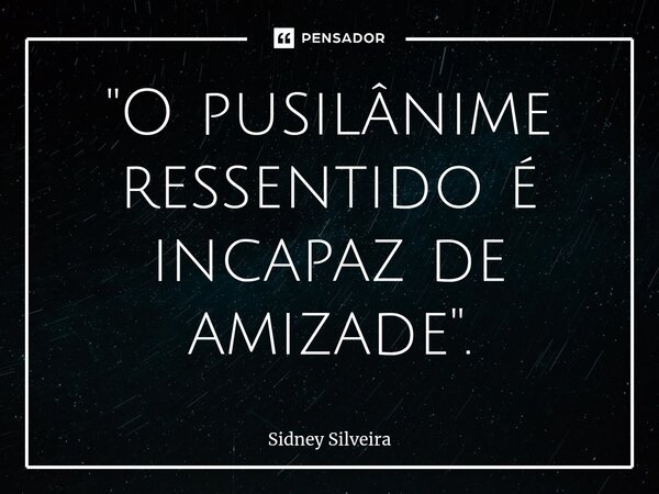 ⁠"O pusilânime ressentido é incapaz de amizade".... Frase de Sidney Silveira.