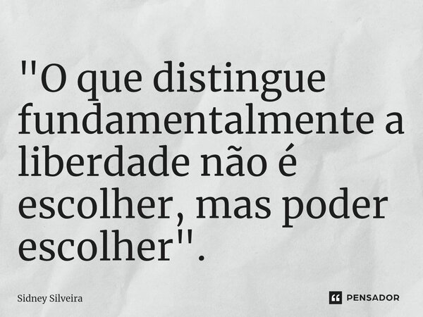 ⁠"O que distingue fundamentalmente a liberdade não é escolher, mas poder escolher".... Frase de Sidney Silveira.