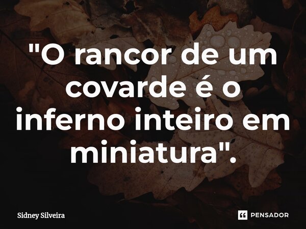 ⁠"O rancor de um covarde é o inferno inteiro em miniatura".... Frase de Sidney Silveira.