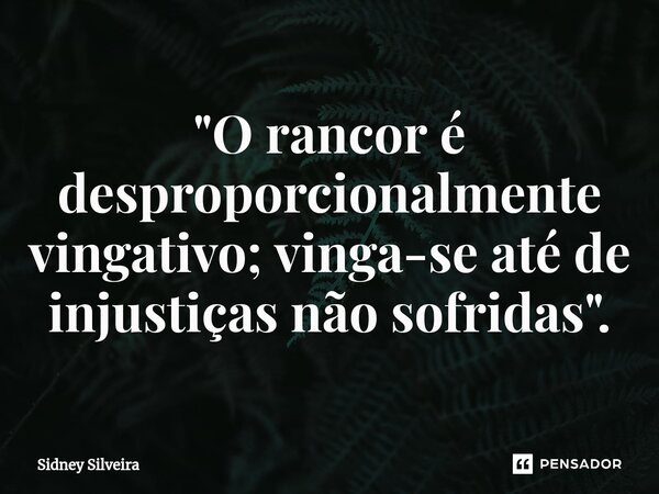 ⁠"O rancor é desproporcionalmente vingativo; vinga-se até de injustiças não sofridas".... Frase de Sidney Silveira.