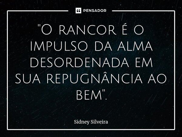 ⁠"O rancor é o impulso da alma desordenada em sua repugnância ao bem".... Frase de Sidney Silveira.