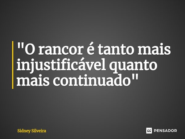 ⁠"O rancor é tanto mais injustificável quanto mais continuado"... Frase de Sidney Silveira.