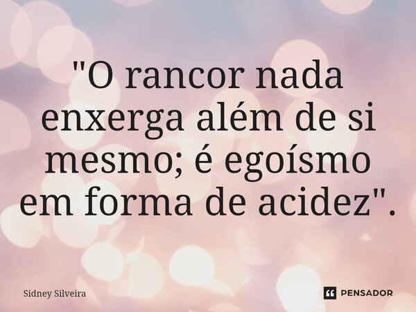 ⁠"O rancor nada enxerga além de si mesmo; é egoísmo em forma de acidez".... Frase de Sidney Silveira.