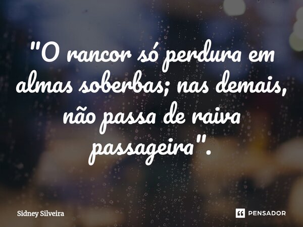 ⁠"O rancor só perdura em almas soberbas; nas demais, não passa de raiva passageira".... Frase de Sidney Silveira.