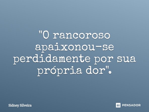⁠"O rancoroso apaixonou-se perdidamente por sua própria dor".... Frase de Sidney Silveira.
