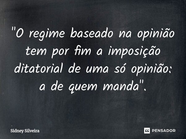 ⁠"O regime baseado na opinião tem por fim a imposição ditatorial de uma só opinião: a de quem manda".... Frase de Sidney Silveira.