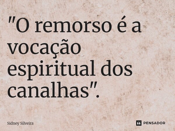 ⁠"O remorso é a vocação espiritual dos canalhas".... Frase de Sidney Silveira.