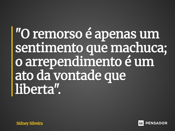 ⁠"O remorso é apenas um sentimento que machuca; o arrependimento é um ato da vontade que liberta".... Frase de Sidney Silveira.