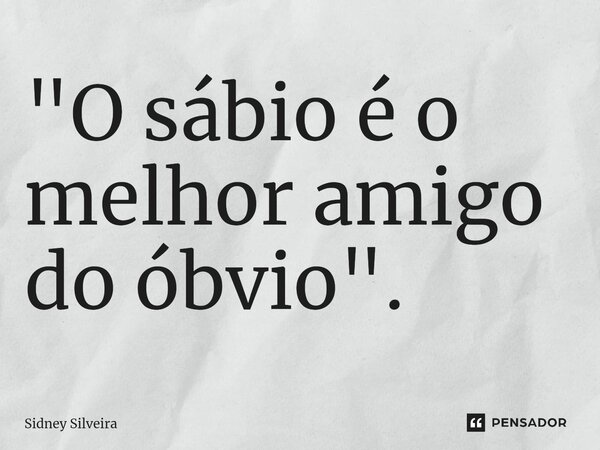 ⁠"O sábio é o melhor amigo do óbvio".... Frase de Sidney Silveira.