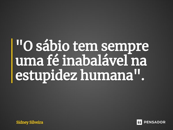 ⁠"O sábio tem sempre uma fé inabalável na estupidez humana".... Frase de Sidney Silveira.