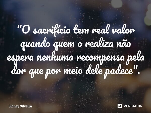 ⁠"O sacrifício tem real valor quando quem o realiza não espera nenhuma recompensa pela dor que por meio dele padece".... Frase de Sidney Silveira.