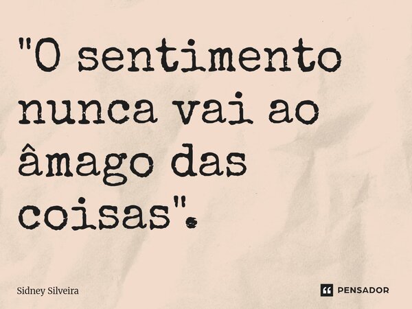 ⁠"O sentimento nunca vai ao âmago das coisas".... Frase de Sidney Silveira.