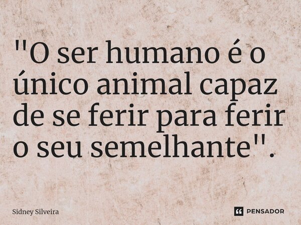 ⁠"O ser humano é o único animal capaz de se ferir para ferir o seu semelhante".... Frase de Sidney Silveira.
