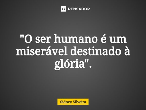 ⁠"O ser humano é um miserável destinado à glória".... Frase de Sidney Silveira.