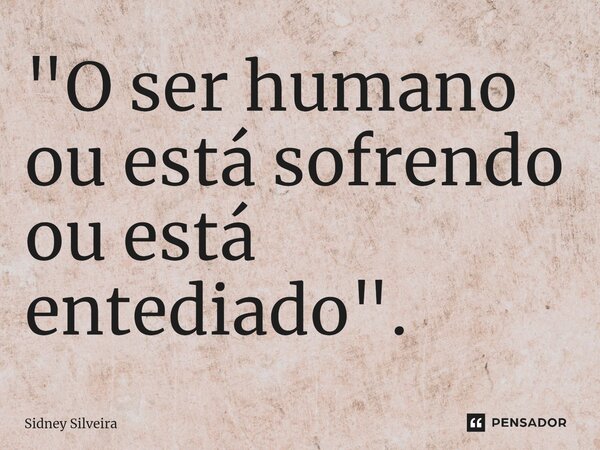 ⁠"O ser humano ou está sofrendo ou está entediado".... Frase de Sidney Silveira.