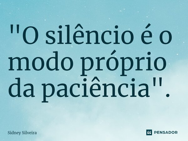 ⁠"O silêncio é o modo próprio da paciência".... Frase de Sidney Silveira.