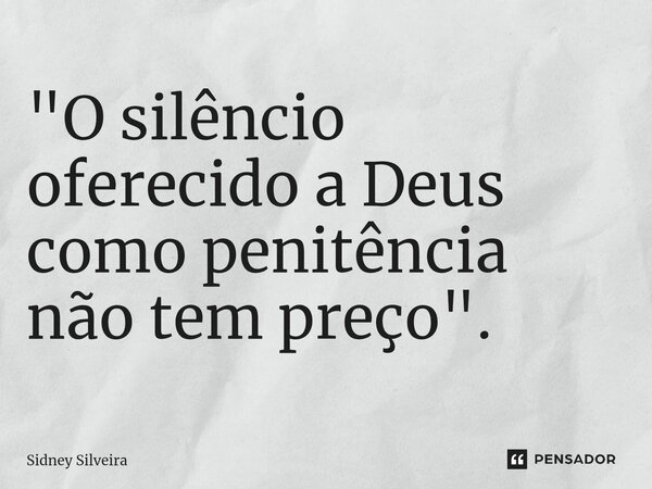⁠"O silêncio oferecido a Deus como penitência não tem preço".... Frase de Sidney Silveira.