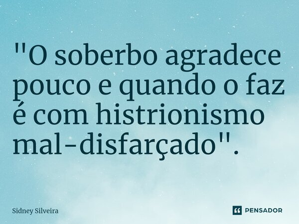 ⁠"O soberbo agradece pouco e quando o faz é com histrionismo mal-disfarçado".... Frase de Sidney Silveira.