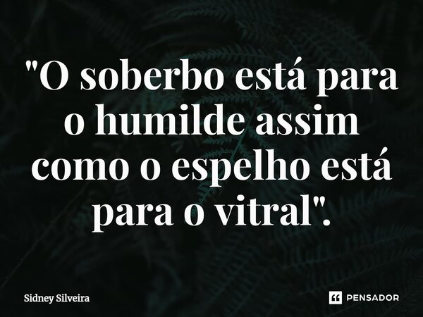 ⁠"O soberbo está para o humilde assim como o espelho está para o vitral".... Frase de Sidney Silveira.