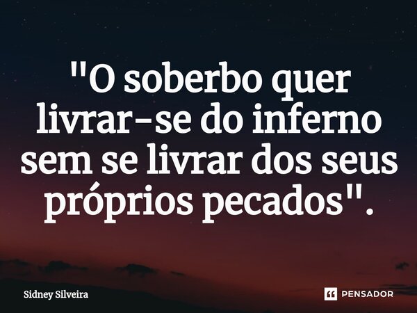 ⁠"O soberbo quer livrar-se do inferno sem se livrar dos seus próprios pecados".... Frase de Sidney Silveira.