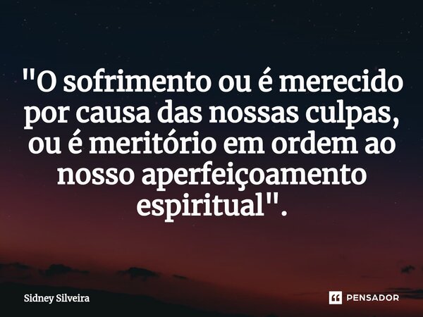 ⁠"O sofrimento ou é merecido por causa das nossas culpas, ou é meritório em ordem ao nosso aperfeiçoamento espiritual".... Frase de Sidney Silveira.