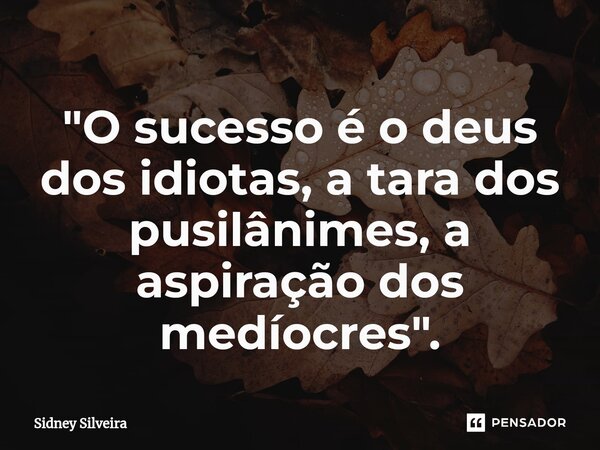 ⁠"O sucesso é o deus dos idiotas, a tara dos pusilânimes, a aspiração dos medíocres".... Frase de Sidney Silveira.